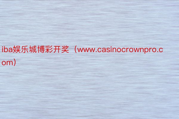 iba娱乐城博彩开奖（www.casinocrownpro.com）