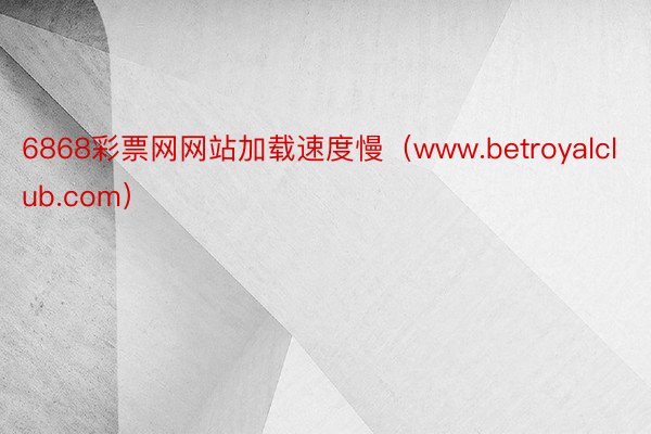 6868彩票网网站加载速度慢（www.betroyalclub.com）