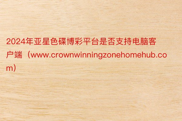 2024年亚星色碟博彩平台是否支持电脑客户端（www.crownwinningzonehomehub.com）