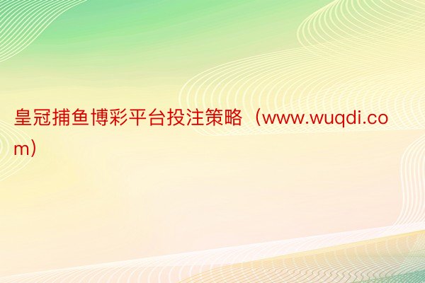 皇冠捕鱼博彩平台投注策略（www.wuqdi.com）