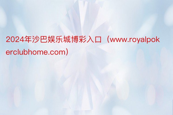 2024年沙巴娱乐城博彩入口（www.royalpokerclubhome.com）