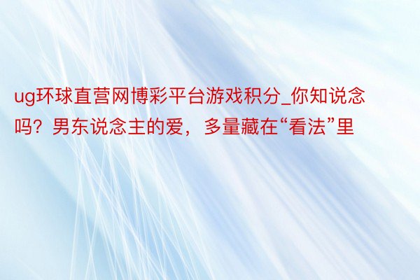 ug环球直营网博彩平台游戏积分_你知说念吗？男东说念主的爱，多量藏在“看法”里