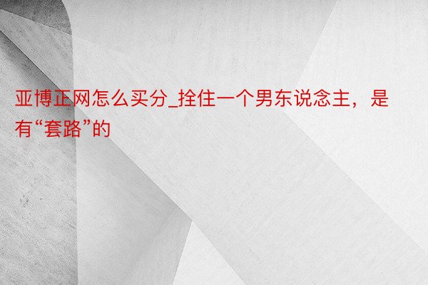 亚博正网怎么买分_拴住一个男东说念主，是有“套路”的