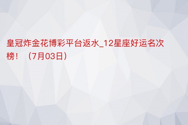 皇冠炸金花博彩平台返水_12星座好运名次榜！（7月03日）