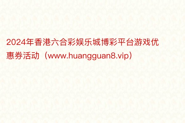 2024年香港六合彩娱乐城博彩平台游戏优惠券活动（www.huangguan8.vip）