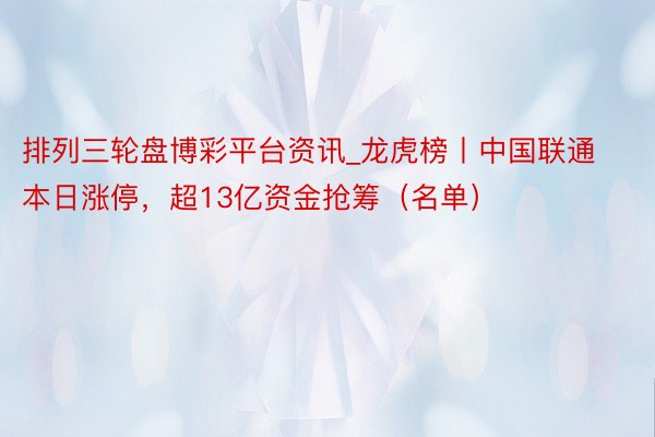 排列三轮盘博彩平台资讯_龙虎榜丨中国联通本日涨停，超13亿资金抢筹（名单）