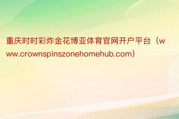 重庆时时彩炸金花博亚体育官网开户平台（www.crownspinszonehomehub.com）