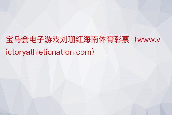 宝马会电子游戏刘珊红海南体育彩票（www.victoryathleticnation.com）