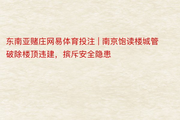 东南亚赌庄网易体育投注 | 南京饱读楼城管破除楼顶违建，摈斥安全隐患