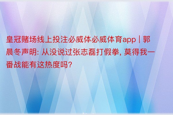 皇冠赌场线上投注必威体必威体育app | 郭晨冬声明: 从没说过张志磊打假拳, 莫得我一番战能有这热度吗?