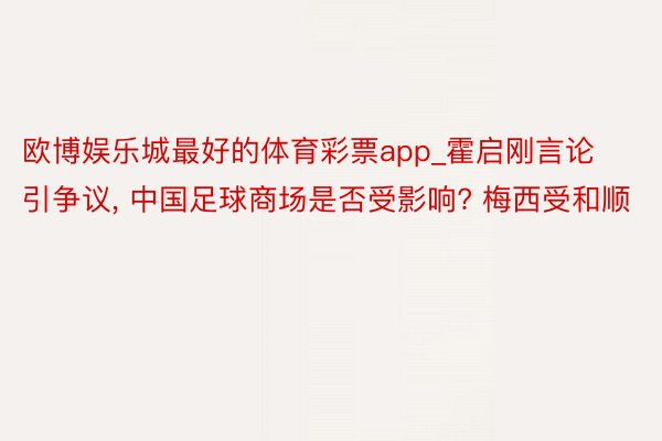 欧博娱乐城最好的体育彩票app_霍启刚言论引争议, 中国足球商场是否受影响? 梅西受和顺