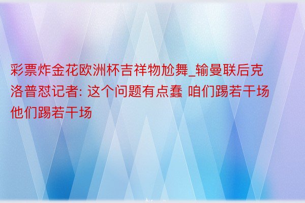 彩票炸金花欧洲杯吉祥物尬舞_输曼联后克洛普怼记者: 这个问题有点蠢 咱们踢若干场他们踢若干场