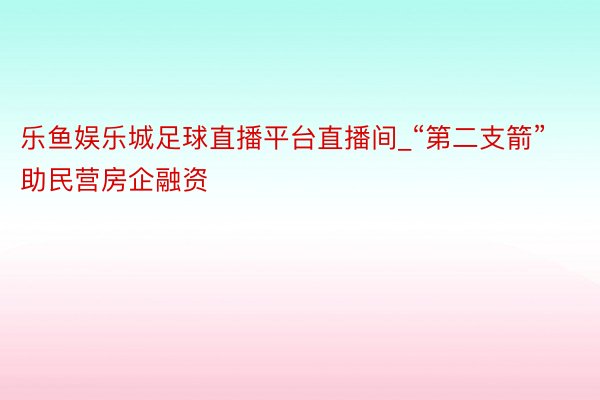 乐鱼娱乐城足球直播平台直播间_“第二支箭”助民营房企融资