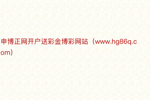 申博正网开户送彩金博彩网站（www.hg86q.com）