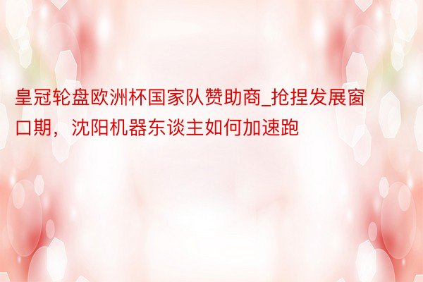 皇冠轮盘欧洲杯国家队赞助商_抢捏发展窗口期，沈阳机器东谈主如何加速跑