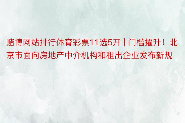 赌博网站排行体育彩票11选5开 | 门槛擢升！北京市面向房地产中介机构和租出企业发布新规