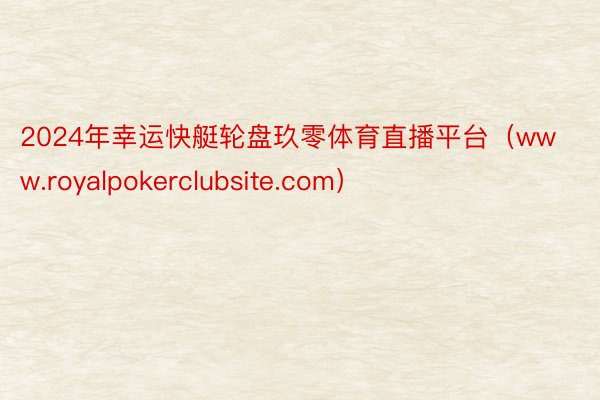 2024年幸运快艇轮盘玖零体育直播平台（www.royalpokerclubsite.com）