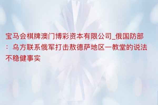 宝马会棋牌澳门博彩资本有限公司_俄国防部：乌方联系俄军打击敖德萨地区一教堂的说法不稳健事实