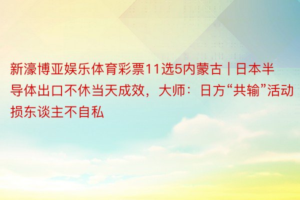 新濠博亚娱乐体育彩票11选5内蒙古 | 日本半导体出口不休当天成效，大师：日方“共输”活动损东谈主不自私