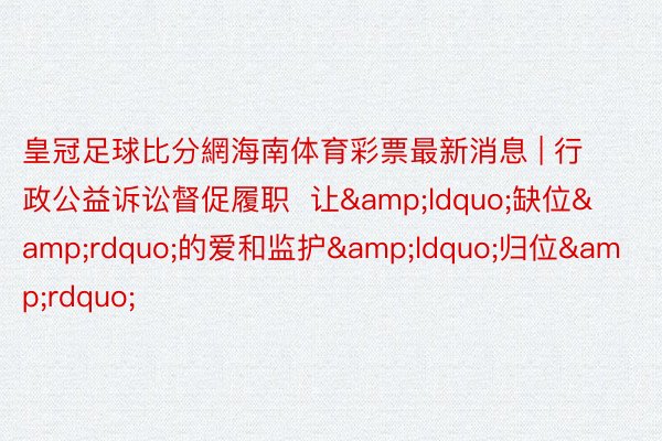 皇冠足球比分網海南体育彩票最新消息 | 行政公益诉讼督促履职  让&ldquo;缺位&rdquo;的爱和监护&ldquo;归位&rdquo;