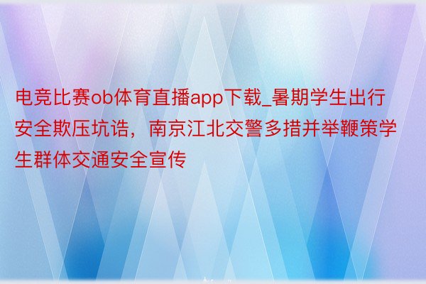 电竞比赛ob体育直播app下载_暑期学生出行安全欺压坑诰，南京江北交警多措并举鞭策学生群体交通安全宣传