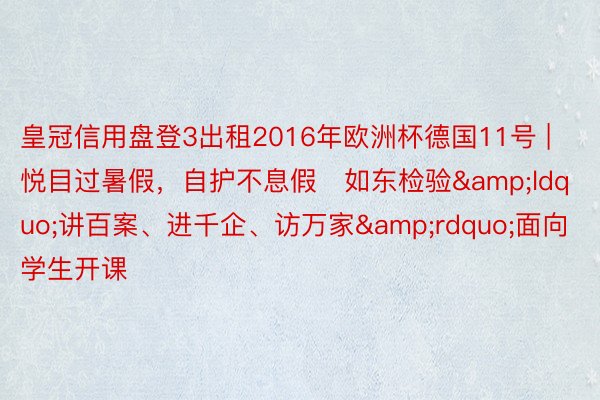 皇冠信用盘登3出租2016年欧洲杯德国11号 | 悦目过暑假，自护不息假   如东检验&ldquo;讲百案、进千企、访万家&rdquo;面向学生开课