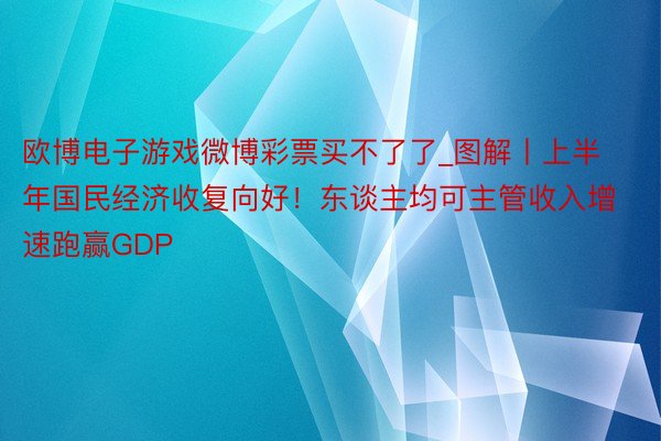 欧博电子游戏微博彩票买不了了_图解丨上半年国民经济收复向好！东谈主均可主管收入增速跑赢GDP