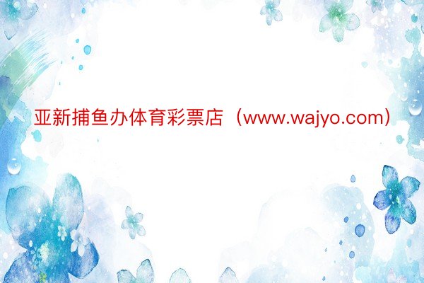 亚新捕鱼办体育彩票店（www.wajyo.com）