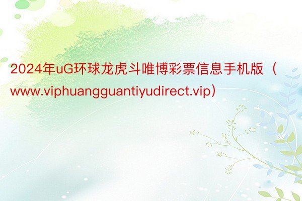 2024年uG环球龙虎斗唯博彩票信息手机版（www.viphuangguantiyudirect.vip）