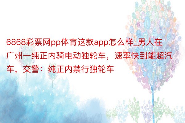 6868彩票网pp体育这款app怎么样_男人在广州一纯正内骑电动独轮车，速率快到能超汽车，交警：纯正内禁行独轮车