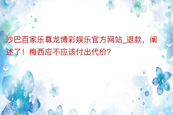 沙巴百家乐尊龙博彩娱乐官方网站_退款，阐述了！梅西应不应该付出代价？