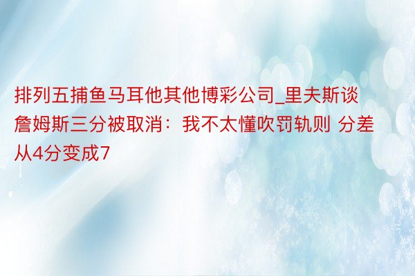 排列五捕鱼马耳他其他博彩公司_里夫斯谈詹姆斯三分被取消：我不太懂吹罚轨则 分差从4分变成7