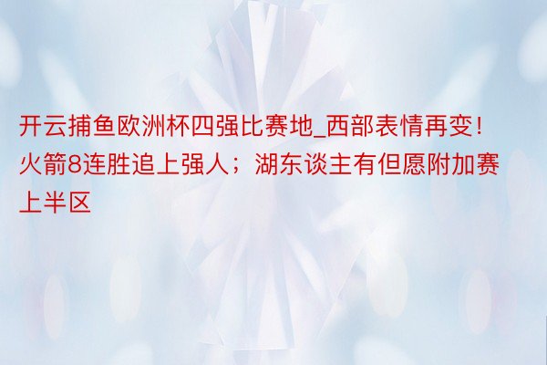 开云捕鱼欧洲杯四强比赛地_西部表情再变！火箭8连胜追上强人；湖东谈主有但愿附加赛上半区