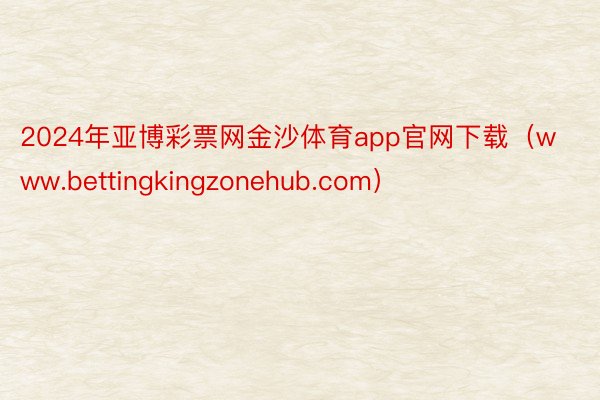 2024年亚博彩票网金沙体育app官网下载（www.bettingkingzonehub.com）