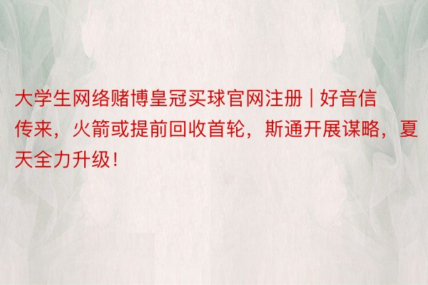 大学生网络赌博皇冠买球官网注册 | 好音信传来，火箭或提前回收首轮，斯通开展谋略，夏天全力升级！