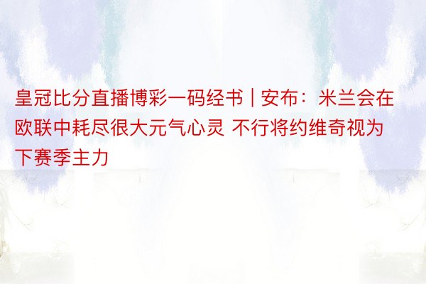 皇冠比分直播博彩一码经书 | 安布：米兰会在欧联中耗尽很大元气心灵 不行将约维奇视为下赛季主力