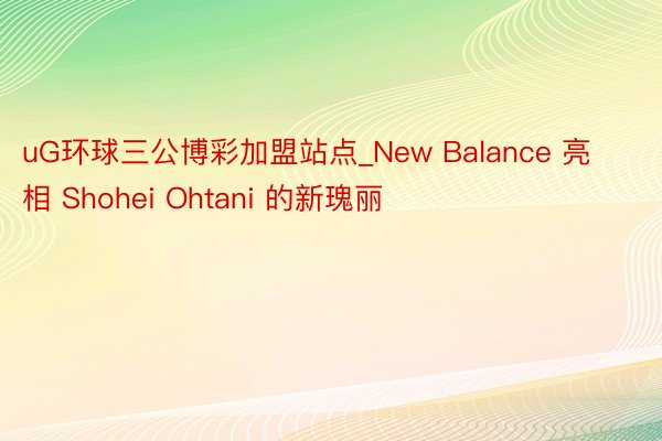 uG环球三公博彩加盟站点_New Balance 亮相 Shohei Ohtani 的新瑰丽