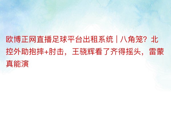 欧博正网直播足球平台出租系统 | 八角笼？北控外助抱摔+肘击，王骁辉看了齐得摇头，雷蒙真能演