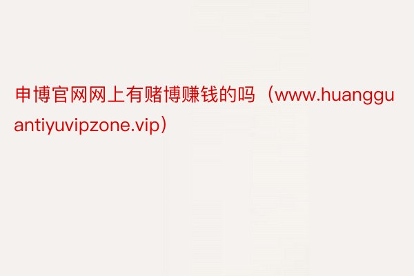 申博官网网上有赌博赚钱的吗（www.huangguantiyuvipzone.vip）