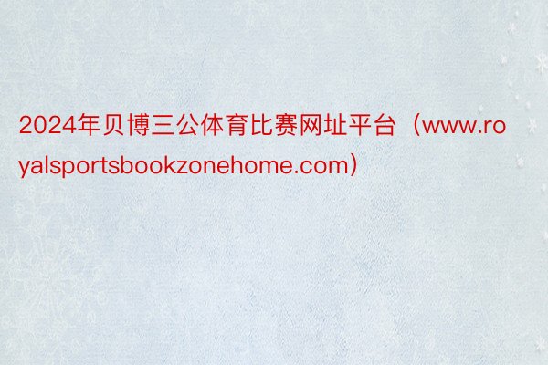 2024年贝博三公体育比赛网址平台（www.royalsportsbookzonehome.com）