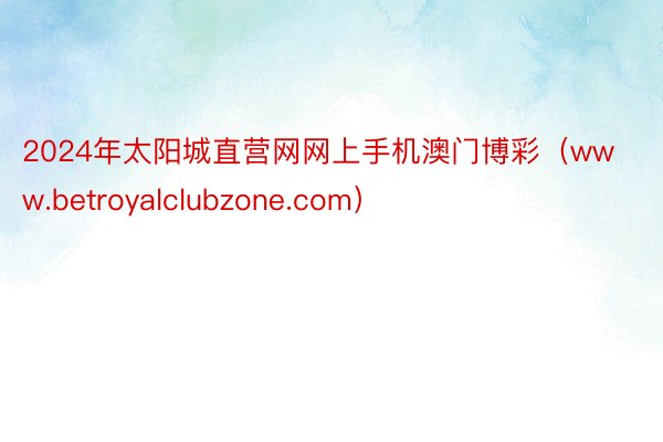 2024年太阳城直营网网上手机澳门博彩（www.betroyalclubzone.com）