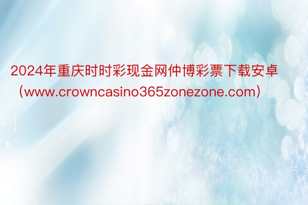 2024年重庆时时彩现金网仲博彩票下载安卓（www.crowncasino365zonezone.com）