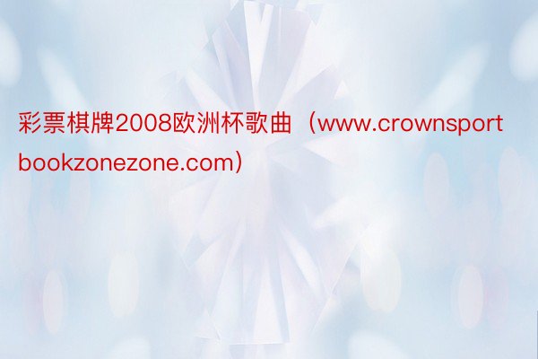 彩票棋牌2008欧洲杯歌曲（www.crownsportbookzonezone.com）