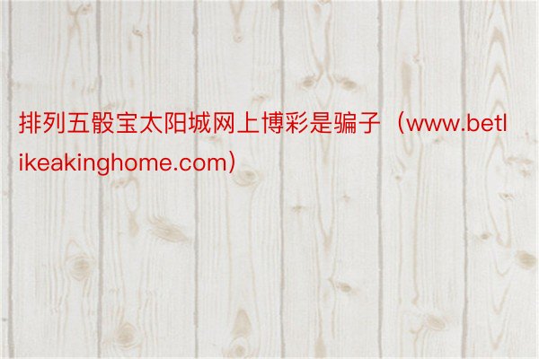 排列五骰宝太阳城网上博彩是骗子（www.betlikeakinghome.com）