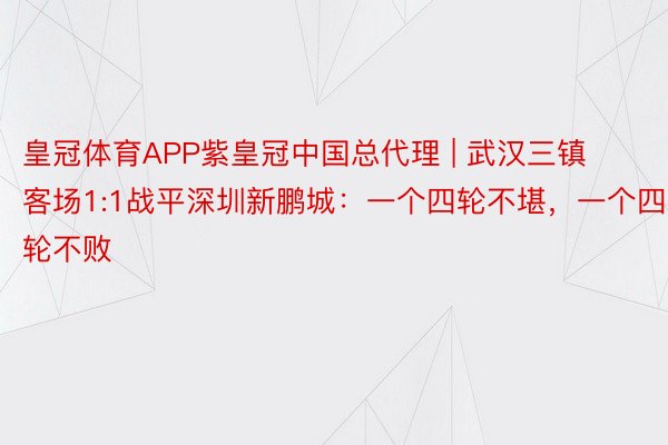 皇冠体育APP紫皇冠中国总代理 | 武汉三镇客场1:1战平深圳新鹏城：一个四轮不堪，一个四轮不败