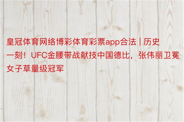 皇冠体育网络博彩体育彩票app合法 | 历史一刻！UFC金腰带战献技中国德比，张伟丽卫冕女子草量级冠军