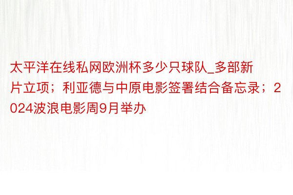 太平洋在线私网欧洲杯多少只球队_多部新片立项；利亚德与中原电影签署结合备忘录；2024波浪电影周9月举办