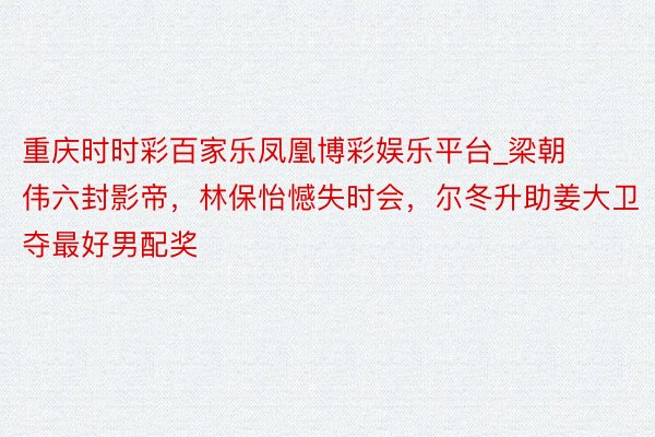 重庆时时彩百家乐凤凰博彩娱乐平台_梁朝伟六封影帝，林保怡憾失时会，尔冬升助姜大卫夺最好男配奖