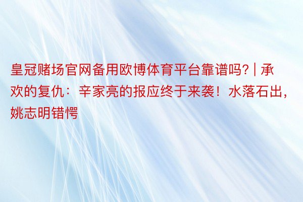 皇冠赌场官网备用欧博体育平台靠谱吗? | 承欢的复仇：辛家亮的报应终于来袭！水落石出，姚志明错愕