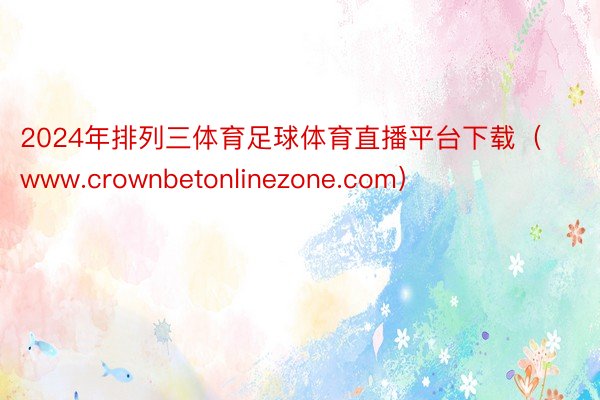 2024年排列三体育足球体育直播平台下载（www.crownbetonlinezone.com）